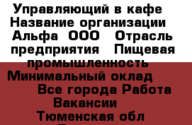 Управляющий в кафе › Название организации ­ Альфа, ООО › Отрасль предприятия ­ Пищевая промышленность › Минимальный оклад ­ 15 000 - Все города Работа » Вакансии   . Тюменская обл.,Тюмень г.